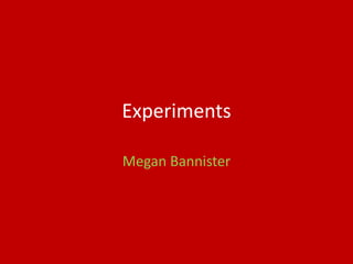 Experiments
Megan Bannister
 
