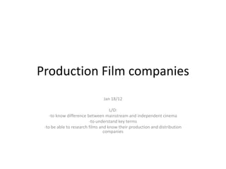 Production Film companies
                                Jan 18/12

                                    L/O:
    -to know difference between mainstream and independent cinema
                         -to understand key terms
 -to be able to research films and know their production and distribution
                                 companies
 