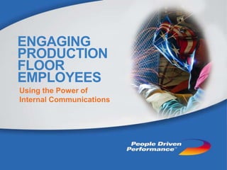 ENGAGING
PRODUCTION PRODUCTION
HOW TO ENGAGE
FLOOREMPLOYEES
FLOOR
EMPLOYEES
Using the Power of
Internal Communications
     Using the Power of Internal
    Communications
    A CASE STUDY
 