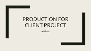 PRODUCTION FOR
CLIENT PROJECT
Alis Rose
 