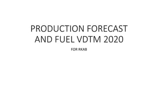 PRODUCTION FORECAST
AND FUEL VDTM 2020
FOR RKAB
 