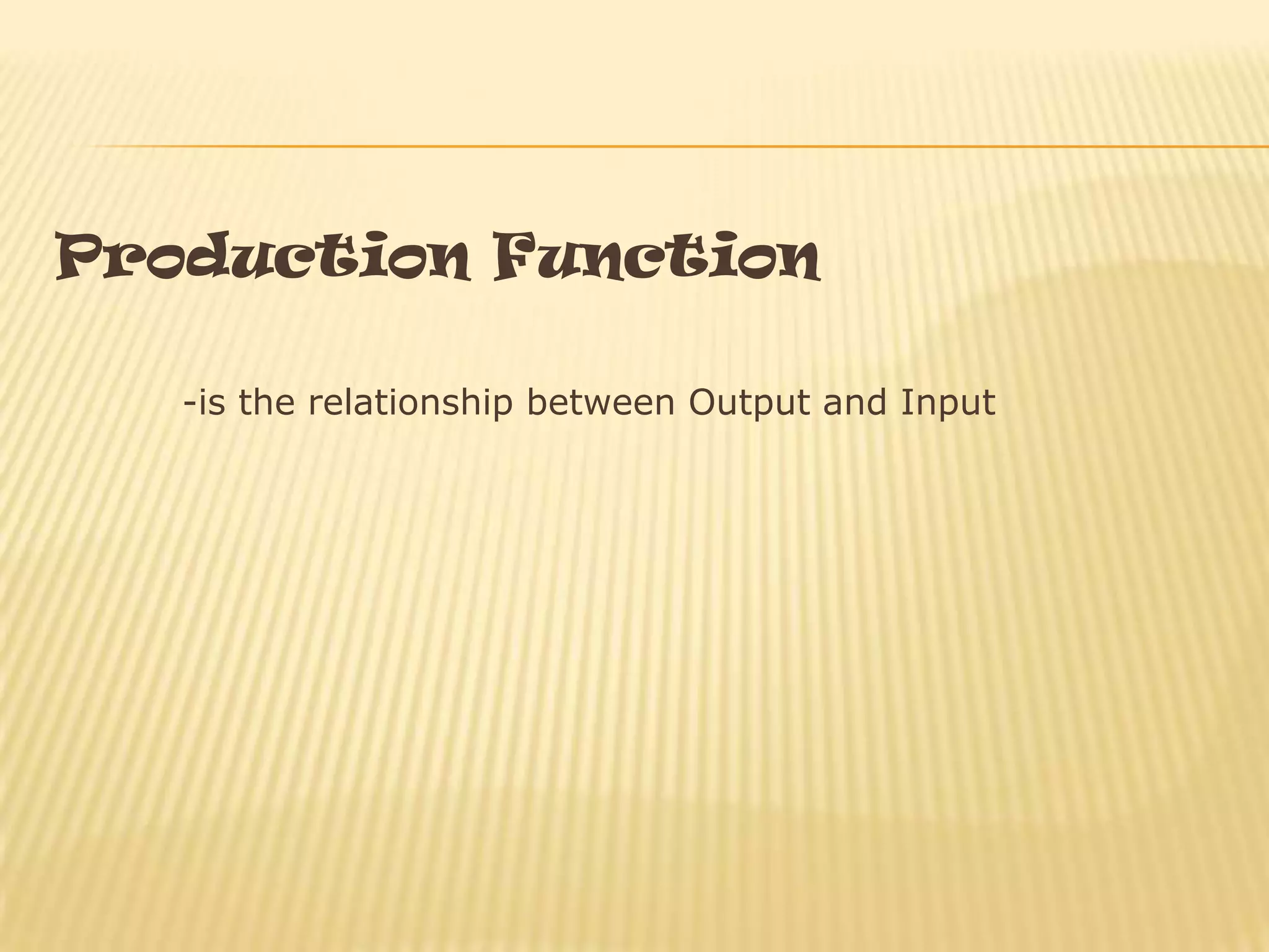 Production Function
-is the relationship between Output and Input