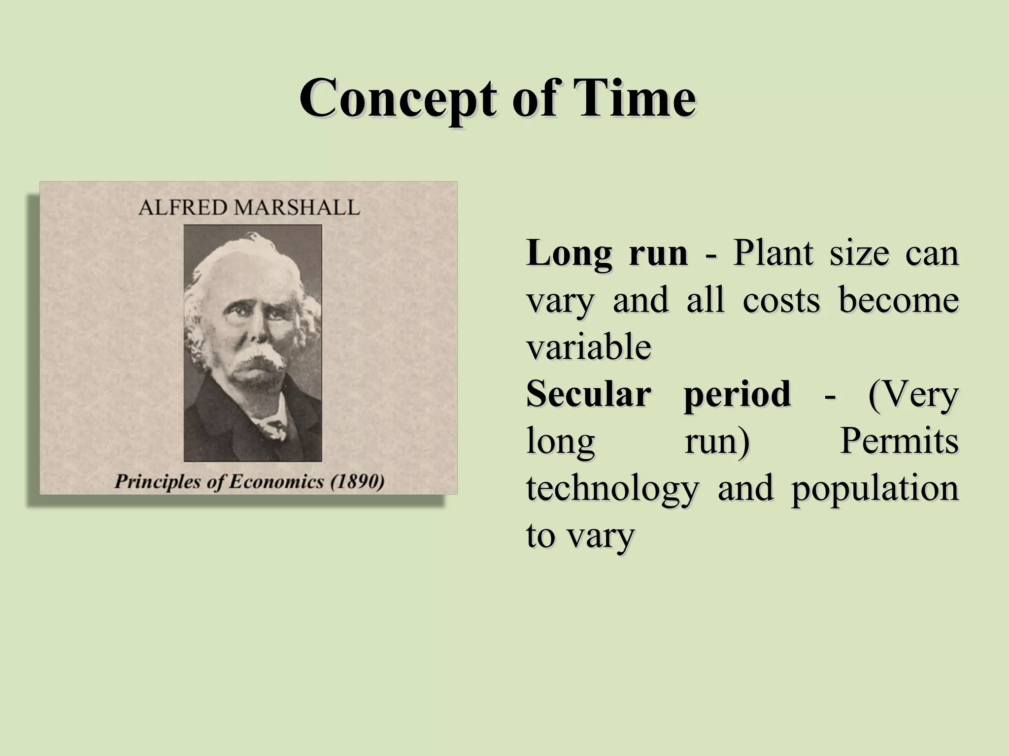Concept of TimeConcept of Time
Long runLong run - Plant size can - Plant size can 
vary  and  all  costs  become vary  and  all  costs  become 
variable variable 
Secular periodSecular period -  (Very -  (Very 
long  run)  Permits long  run)  Permits 
technology  and  population technology  and  population 
to varyto vary
 