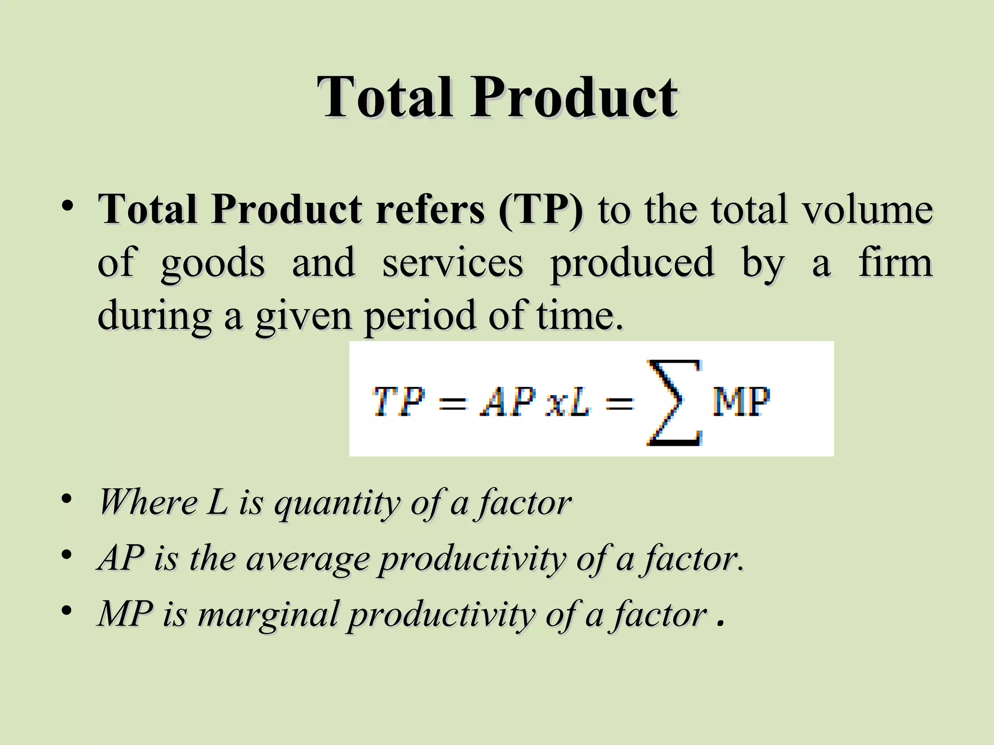 Total ProductTotal Product
• Total Product refers (TP)Total Product refers (TP) to the total volumeto the total volume
of goods and services produced by a firmof goods and services produced by a firm
during a given period of time.during a given period of time.
• Where L is quantity of a factorWhere L is quantity of a factor
• AP is the average productivity of a factor.AP is the average productivity of a factor.
• MP is marginal productivity of a factorMP is marginal productivity of a factor .
 