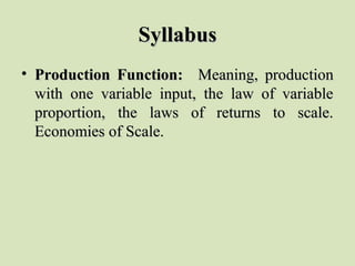 SyllabusSyllabus
• Production Function:Production Function:    Meaning,  production     Meaning,  production 
with  one  variable  input,  the  law  of  variable with  one  variable  input,  the  law  of  variable 
proportion,  the  laws  of  returns  to  scale. proportion,  the  laws  of  returns  to  scale. 
Economies of Scale.Economies of Scale.
 