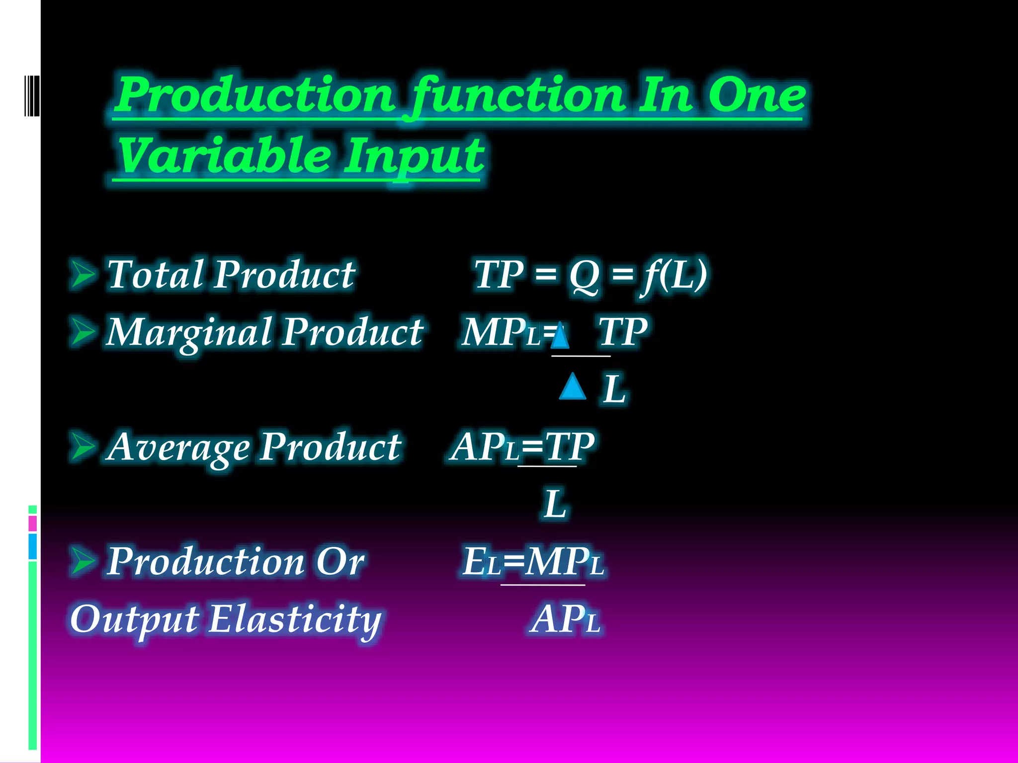 Production function In One
Variable Input
 Total Product TP = Q = f(L)
 Marginal Product MPL= TP
L
 Average Product APL=TP
L
 Production Or EL=MPL
Output Elasticity APL
 