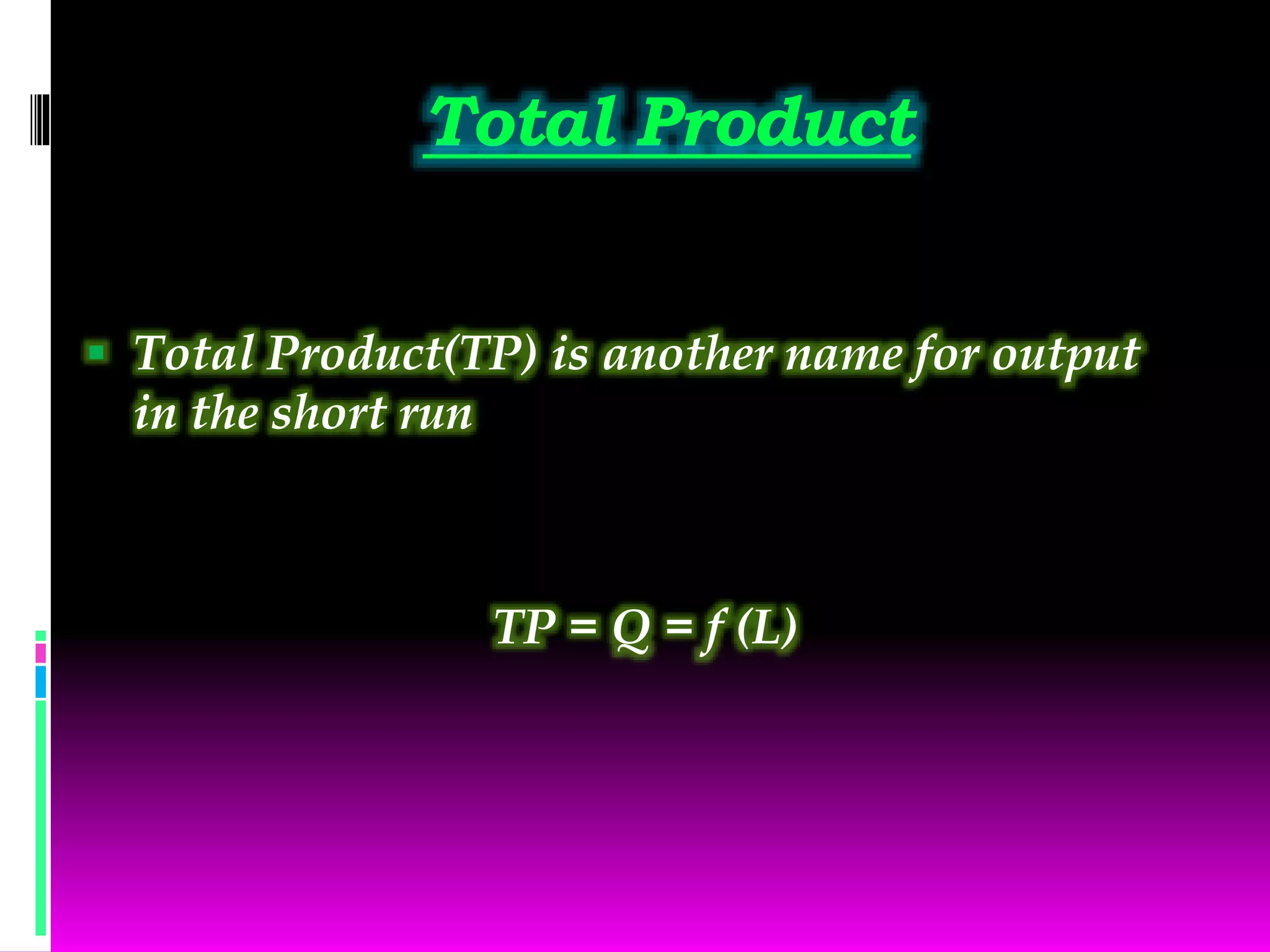 Total Product
 Total Product(TP) is another name for output
in the short run
TP = Q = f (L)
 