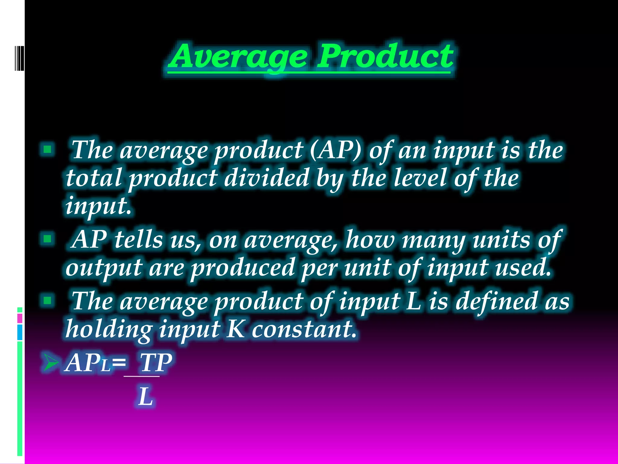 Average Product
 The average product (AP) of an input is the
total product divided by the level of the
input.
 AP tells us, on average, how many units of
output are produced per unit of input used.
 The average product of input L is defined as
holding input K constant.
 APL= TP
L
 