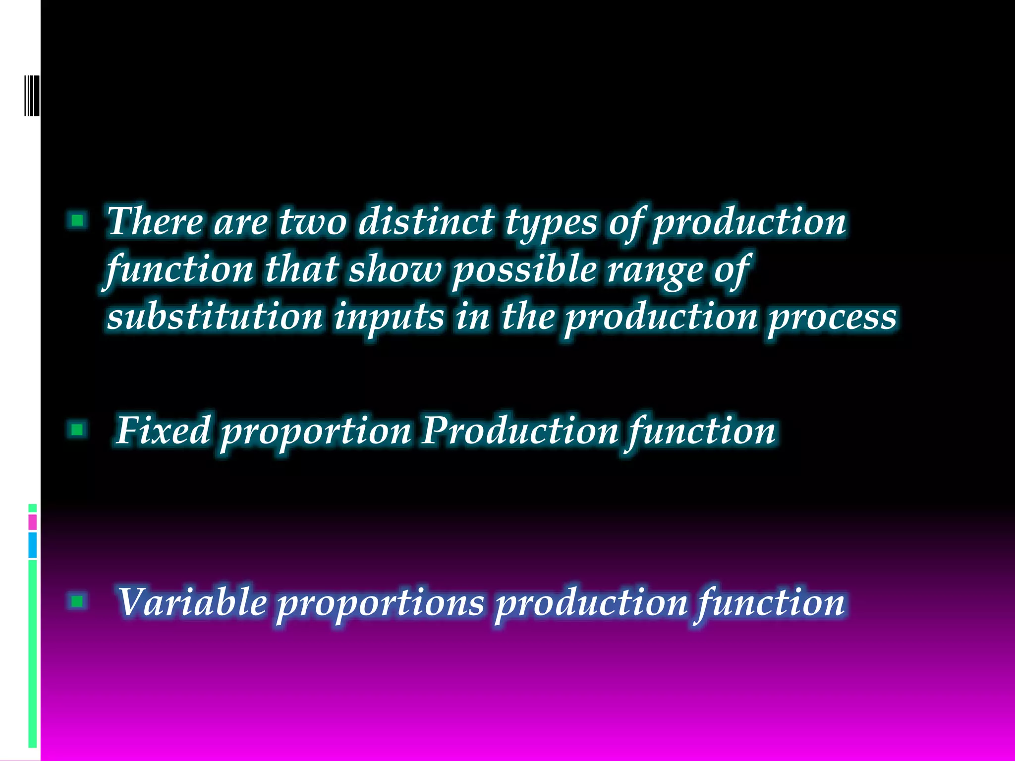  There are two distinct types of production
function that show possible range of
substitution inputs in the production process
 Fixed proportion Production function
 Variable proportions production function
 