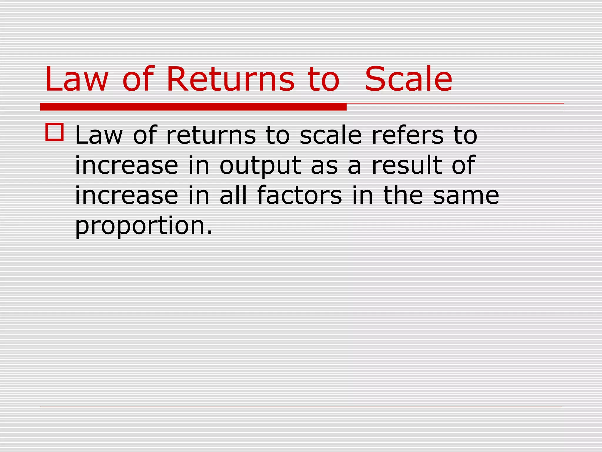 Law of Returns to Scale
 Law of returns to scale refers to
increase in output as a result of
increase in all factors in the same
proportion.
 