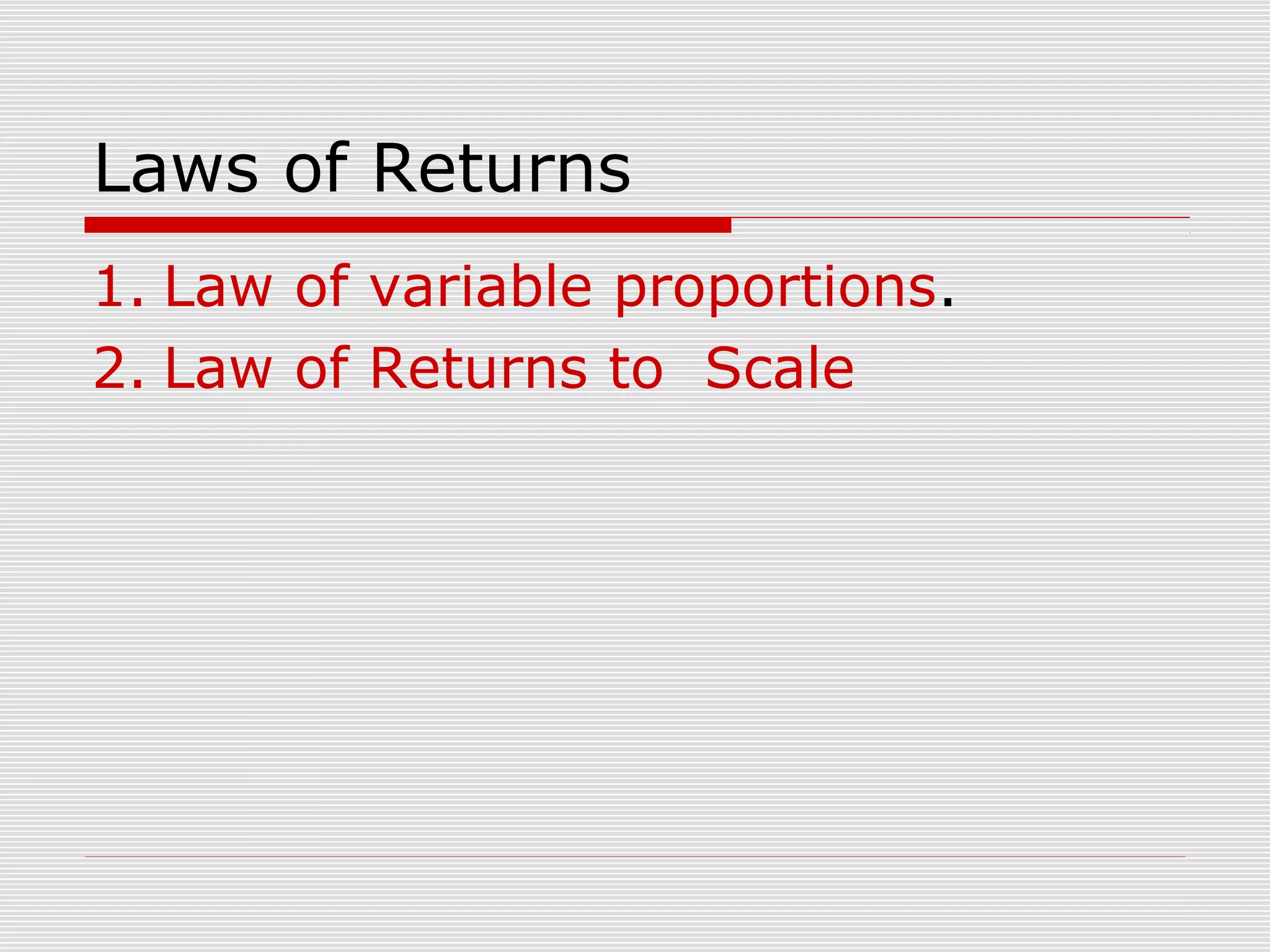 Laws of Returns
1. Law of variable proportions.
2. Law of Returns to Scale
 