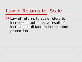 Law of Returns to Scale
 Law of returns to scale refers to
increase in output as a result of
increase in all factors in the same
proportion.
 