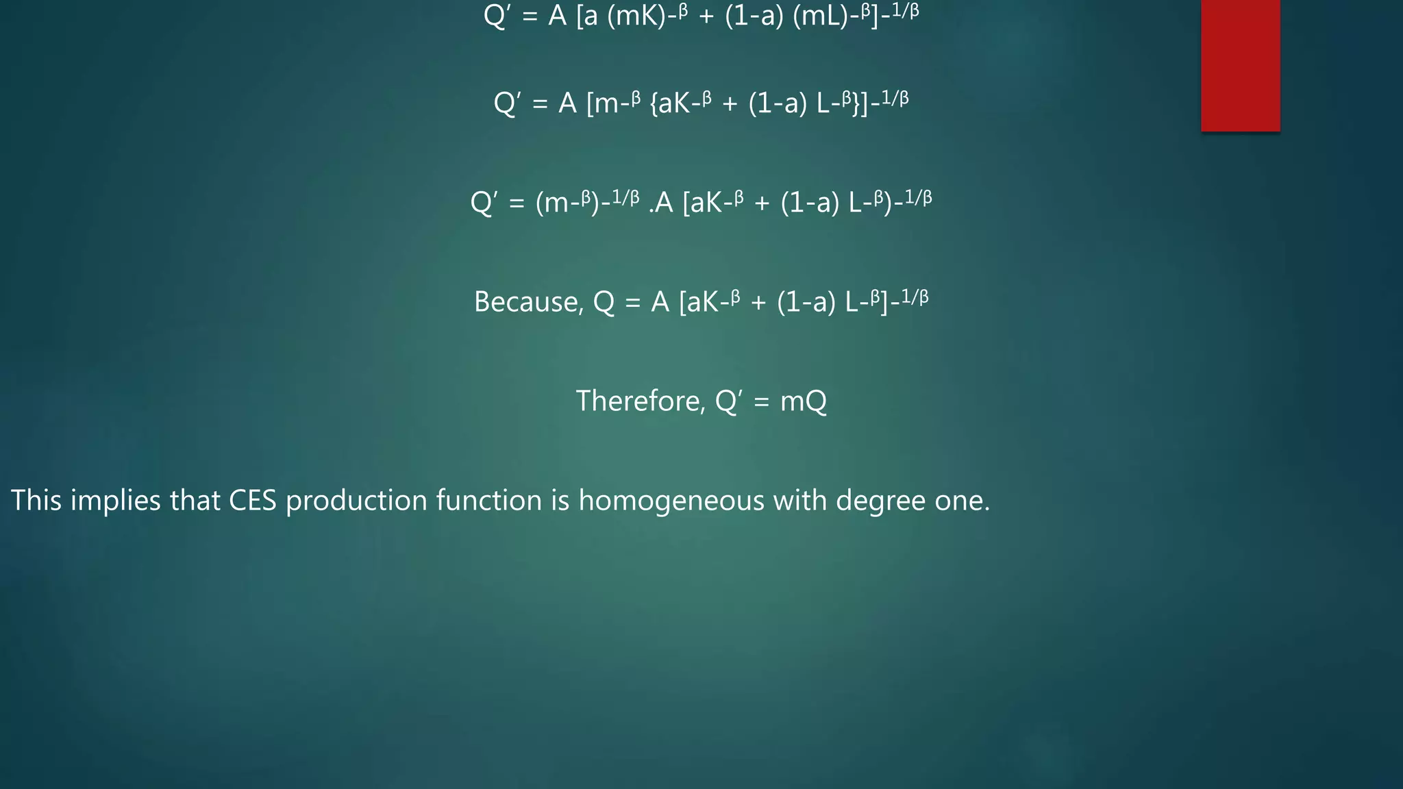Q’ = A [a (mK)-β + (1-a) (mL)-β]-1/β
Q’ = A [m-β {aK-β + (1-a) L-β}]-1/β
Q’ = (m-β)-1/β .A [aK-β + (1-a) L-β)-1/β
Because, Q = A [aK-β + (1-a) L-β]-1/β
Therefore, Q’ = mQ
This implies that CES production function is homogeneous with degree one.
 
