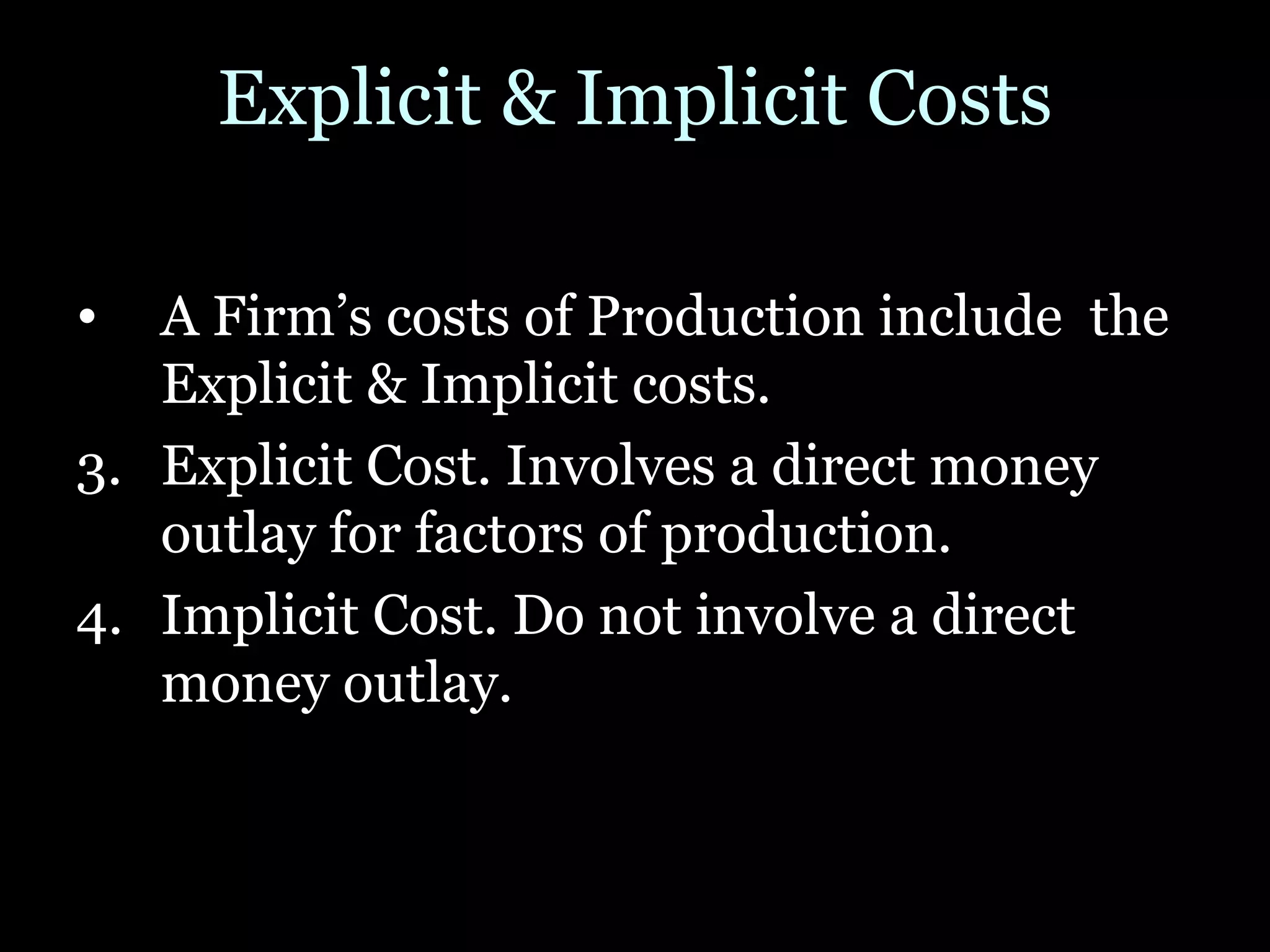 Explicit & Implicit Costs A Firm’s costs of Production include  the Explicit & Implicit costs. Explicit Cost. Involves a direct money outlay for factors of production. Implicit Cost. Do not involve a direct money outlay. 