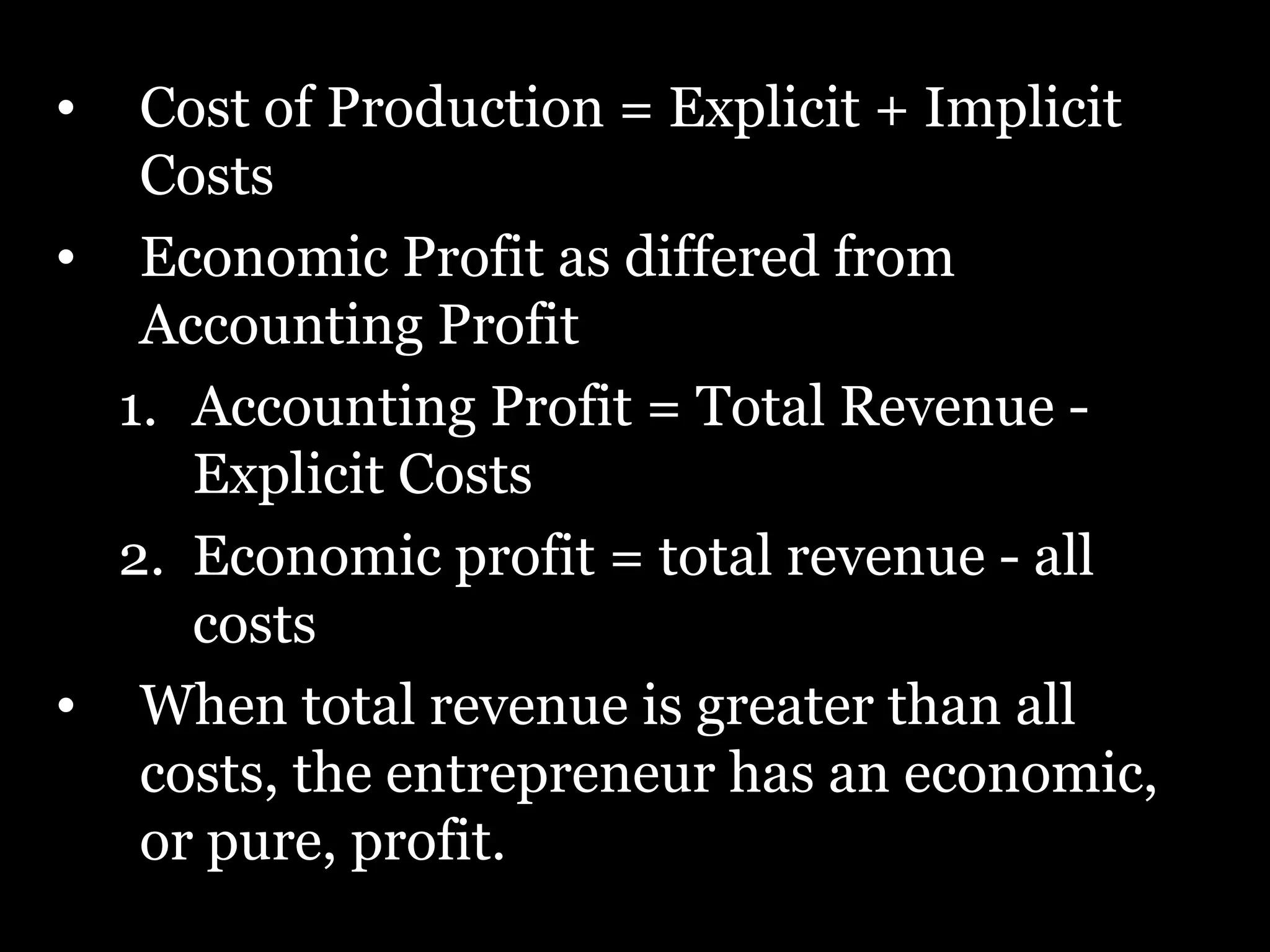 Cost of Production = Explicit + Implicit Costs  Economic Profit as differed from Accounting Profit  Accounting Profit = Total Revenue - Explicit Costs  Economic profit = total revenue - all costs  When total revenue is greater than all costs, the entrepreneur has an economic, or pure, profit.  