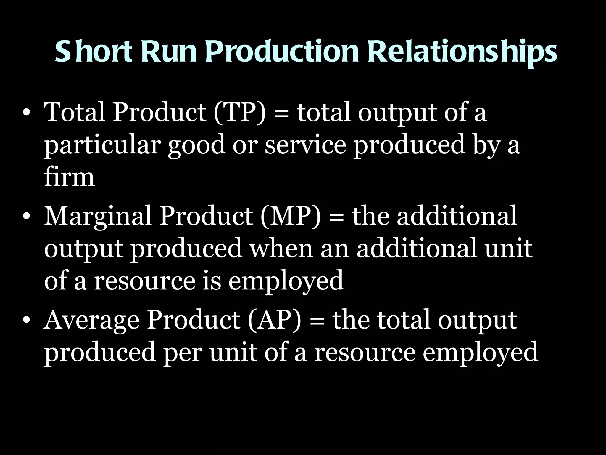 Short Run Production Relationships Total Product (TP) = total output of a particular good or service produced by a firm  Marginal Product (MP) = the additional output produced when an additional unit of a resource is employed  Average Product (AP) = the total output produced per unit of a resource employed  