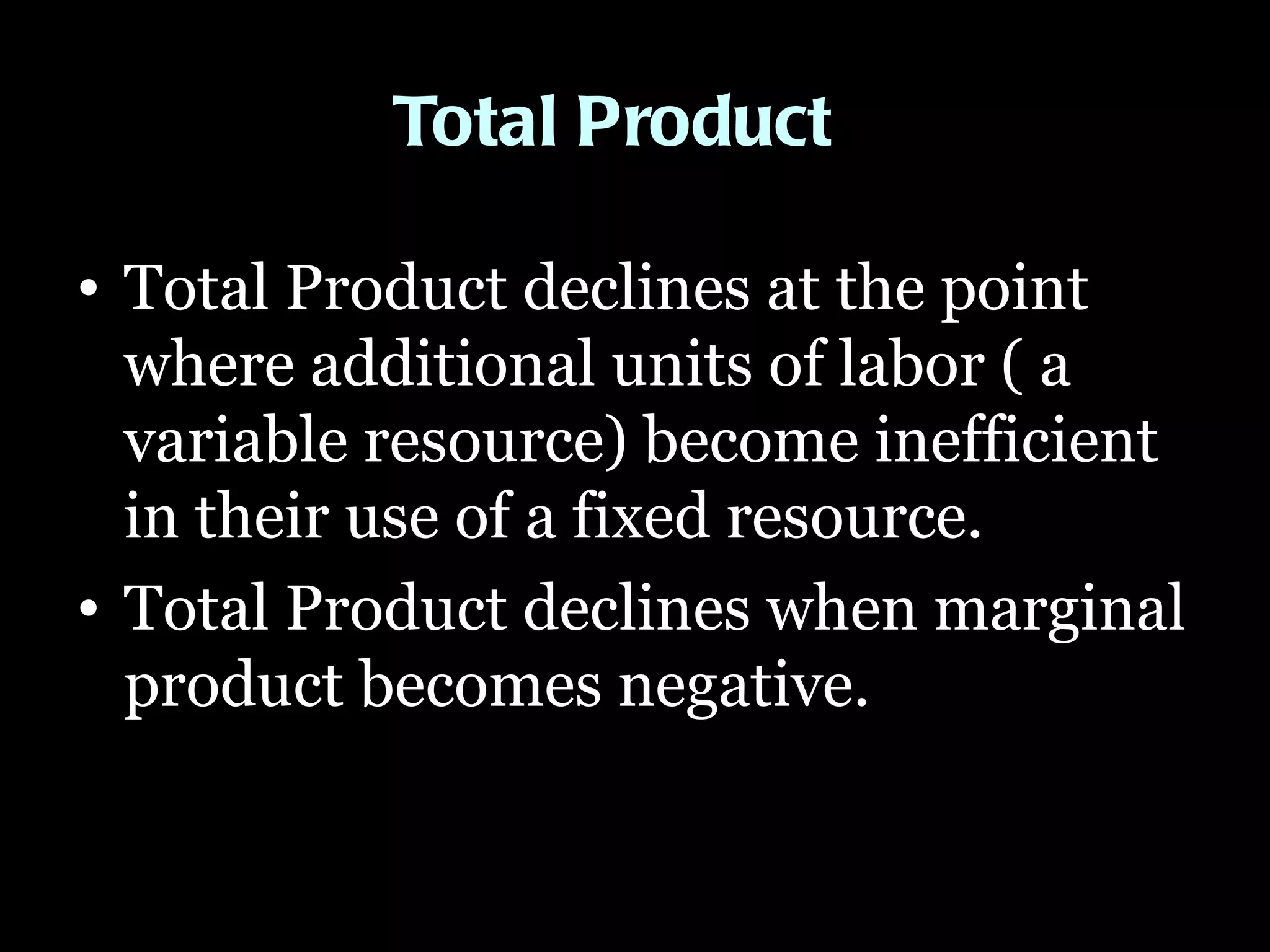 Total Product Total Product declines at the point where additional units of labor ( a variable resource) become inefficient in their use of a fixed resource.  Total Product declines when marginal product becomes negative. 