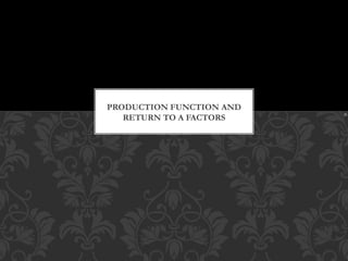 PRODUCTION FUNCTION AND
RETURN TO A FACTORS
 