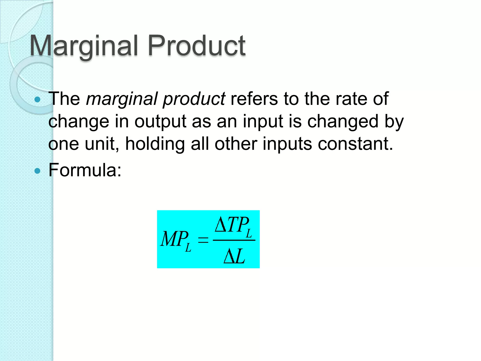 Marginal Product
The marginal product refers to the rate of
change in output as an input is changed by
one unit, holding all other inputs constant.
 Formula:


MPL

TPL
L

 