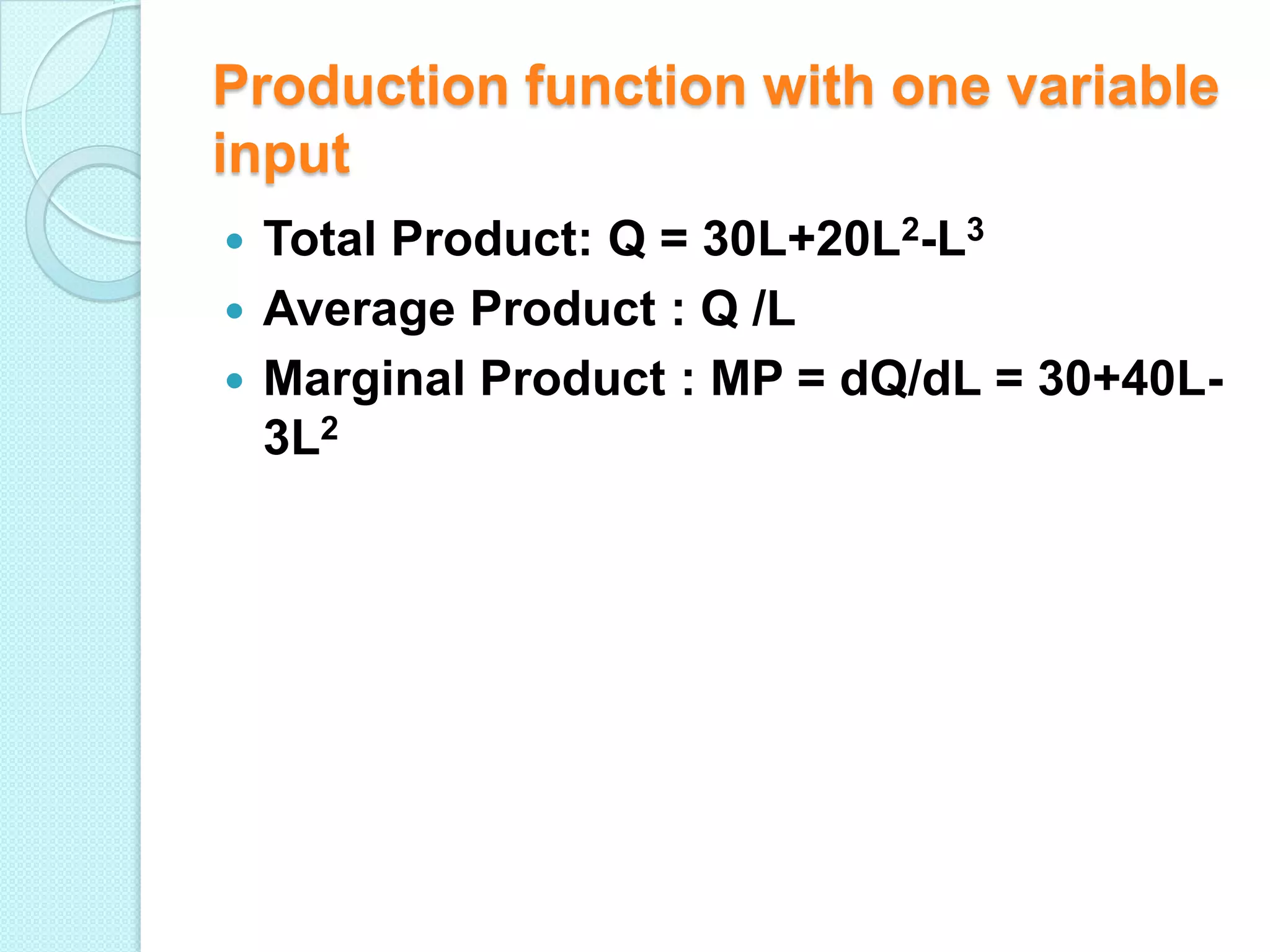 Production function with one variable
input
Total Product: Q = 30L+20L2-L3
 Average Product : Q /L
 Marginal Product : MP = dQ/dL = 30+40L3L2


 
