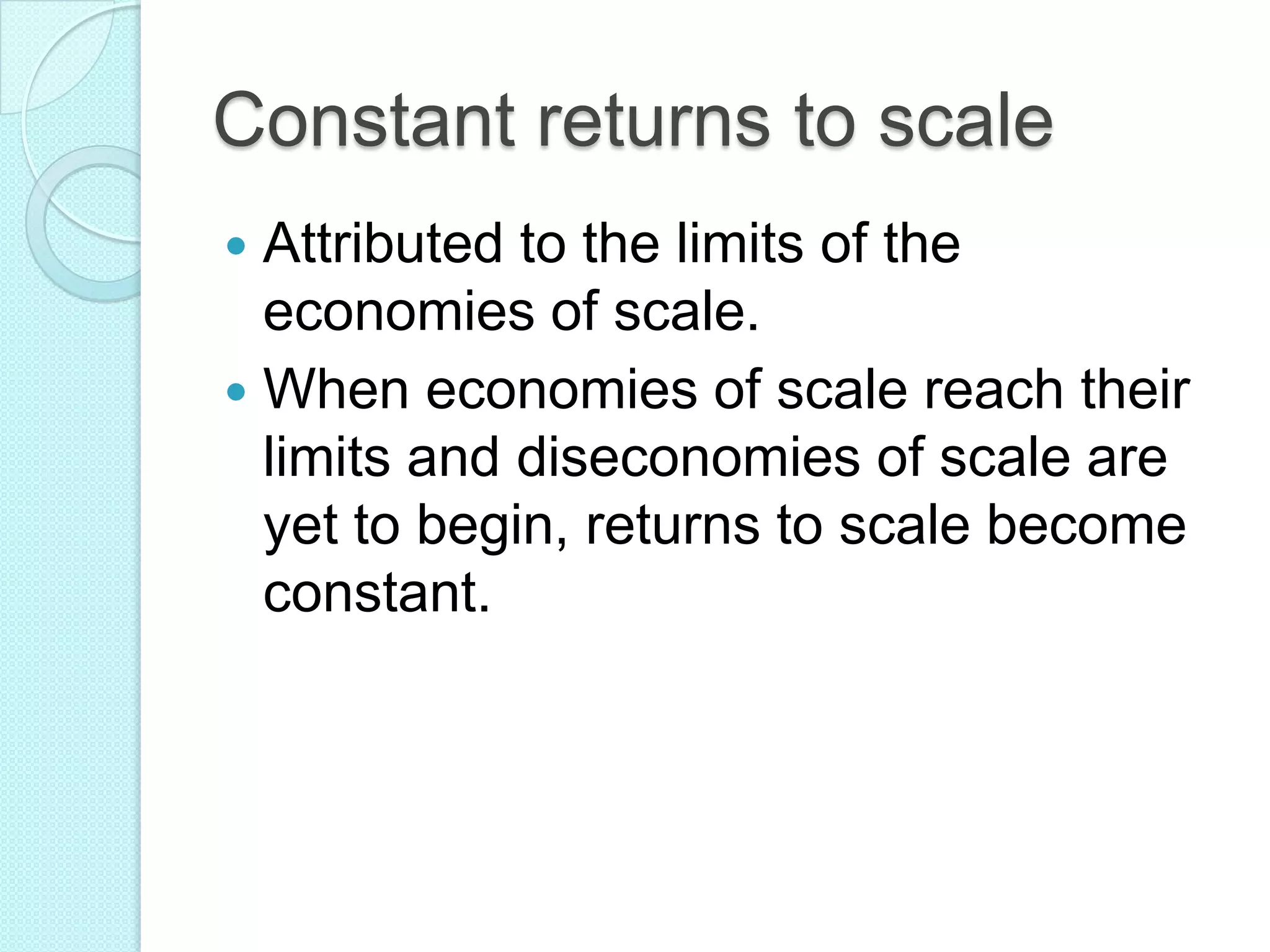 Constant returns to scale
Attributed to the limits of the
economies of scale.
 When economies of scale reach their
limits and diseconomies of scale are
yet to begin, returns to scale become
constant.


 