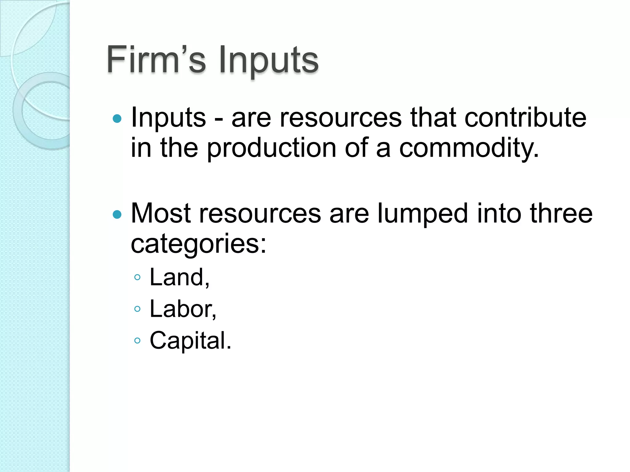 Firm’s Inputs


Inputs - are resources that contribute
in the production of a commodity.



Most resources are lumped into three
categories:
◦ Land,
◦ Labor,
◦ Capital.

 