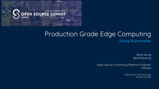 Production Grade Edge Computing
Using Kubernetes
Steve Wong
@cantbewong
Open Source Community Relations Engineer
VMware
Open Source Summit Europe
October 23, 2018
 