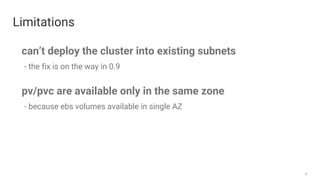 29
Limitations
can’t deploy the cluster into existing subnets
- the fix is on the way in 0.9
pv/pvc are available only in the same zone
- because ebs volumes available in single AZ
 