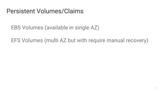 32
Persistent Volumes/Claims
EBS Volumes (available in single AZ)
EFS Volumes (multi AZ but with require manual recovery)
 