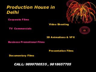 Production House in 
Delhi 
Corporate Films 
TV Commercials 
Business Promotional Films 
Documentary Films 
Video Shooting 
3D Animations & VFX 
Presentation Films 
CALL: 9899700535 , 9818657705 
 