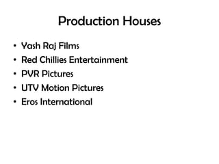 Production Houses
•
•
•
•
•

Yash Raj Films
Red Chillies Entertainment
PVR Pictures
UTV Motion Pictures
Eros International

 