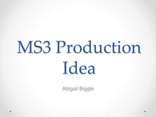 MS3 Production
Idea
Abigail Biggle
 