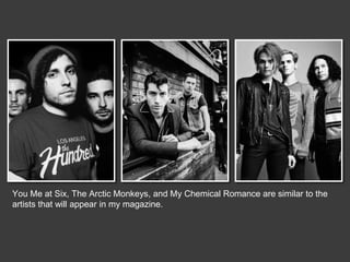 You Me at Six, The Arctic Monkeys, and My Chemical Romance are similar to the
artists that will appear in my magazine.