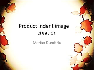 Product indent image
creation
Marian Dumitriu
L.M.D.
 