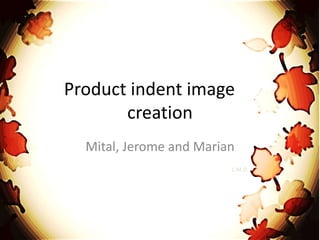 Product indent image
creation
Mital, Jerome and Marian
L.M.D.
 