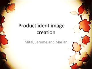 Product ident image
creation
Mital, Jerome and Marian
L.M.D.
 