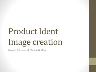 Product Ident
Image creation
Jerome Solomon & Marian & Mital
 