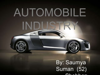 AUTOMOBILE
INDUSTRY
By: Saumya
Suman (52)
 