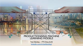 PRODUCTIONISING MACHINE
LEARNING MODELS
Tash Bickley – FTS Data & AI
linkedin.com/in/tashbickley/
 