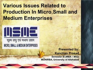 Various Issues Related to
Production In Micro,Small and
Medium Enterprises
Presented by:
Kanchan Prasad
Semester III (MBA – M52)
MONIRBA, University of Allahabad
 