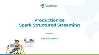 Productionize
Spark Structured Streaming
Ivan Kosianenko
 