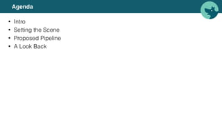 Agenda
• Intro
• Setting the Scene
• Proposed Pipeline
• A Look Back
 