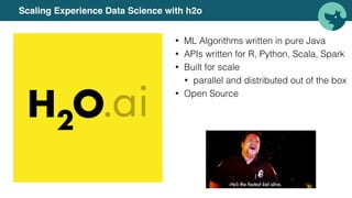 Scaling Experience Data Science with h2o
• ML Algorithms written in pure Java
• APIs written for R, Python, Scala, Spark
• Built for scale
• parallel and distributed out of the box
• Open Source
 