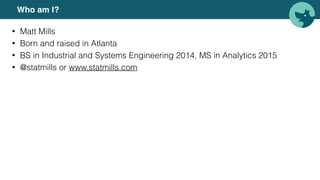 Who am I?
• Matt Mills
• Born and raised in Atlanta
• BS in Industrial and Systems Engineering 2014, MS in Analytics 2015
• @statmills or www.statmills.com
 