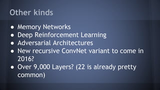 Other kinds
● Memory Networks
● Deep Reinforcement Learning
● Adversarial Architectures
● New recursive ConvNet variant to come in
2016?
● Over 9,000 Layers? (22 is already pretty
common)
 