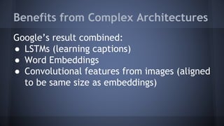 Benefits from Complex Architectures
Google’s result combined:
● LSTMs (learning captions)
● Word Embeddings
● Convolutional features from images (aligned
to be same size as embeddings)
 
