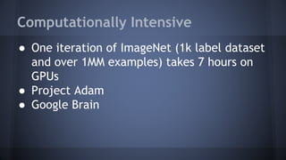 Computationally Intensive
● One iteration of ImageNet (1k label dataset
and over 1MM examples) takes 7 hours on
GPUs
● Project Adam
● Google Brain
 
