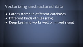 Vectorizing unstructured data
● Data is stored in different databases
● Different kinds of files (raw)
● Deep Learning works well on mixed signal
 