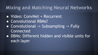 Mixing and Matching Neural Networks
● Video: ConvNet + Recurrent
● Convolutional RBMs?
● Convolutional -> Subsampling -> Fully
Connected
● DBNs: Different hidden and visible units for
each layer
 