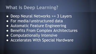 What is Deep Learning?
● Deep Neural Networks >= 3 Layers
● For media/unstructured data
● Automatic Feature Engineering
● Benefits From Complex Architectures
● Computationally Intensive
● Accelerates With Special Hardware
 
